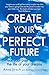 Create Your Perfect Future: Heal Your Past to Create the Life of Your Dreams