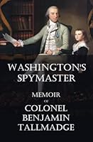 Washington's Spymaster: Memoir of Colonel Benjamin Tallmadge