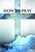 How to Pray: Lessons for Effective Prayer