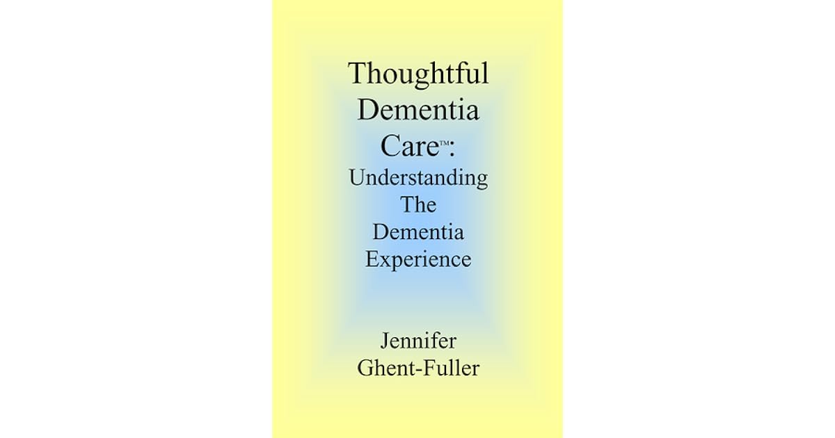 Thoughtful Dementia Care Understanding the Dementia Experience by