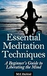 Essential Meditation Techniques: A Beginner's Guide to Liberating The Mind (meditation for beginners, meditation techniques, mindfulness meditation, free your mind, meditation exercises, healing)