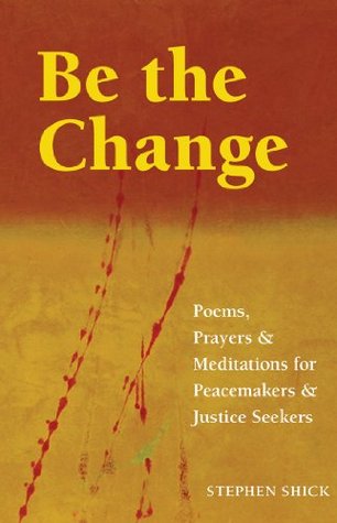 Be the Change: Poems, Prayers and Meditations for Peacemakers and Justice Seekers (Kindle Edition)