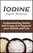 Iodine Super Mineral: Understanding Iodine and Using it to Improve your Health and Life