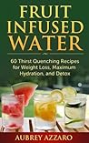 Fruit Infused Water: 60 Thirst Quenching Recipes for Weight Loss, Maximum Hydration, and Detox (Natural Vitamin Water - Fruit Infused Water Recipes - Detox Diet - Liver Cleanse - 100 Percent Healthy)