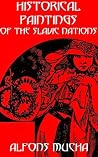 Historical Paintings of the Slavic Nations by Alphons Mucha (Illustrated) Historical Paintings of the Slavic Nations by Alphons Mucha (Illustrated)