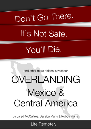 Don't Go There. It's Not Safe. You'll Die. And other more rational advice for overlanding Mexico & Central America (Kindle Edition)