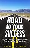 Road To Your Success: Simple Principles and Methods to Stay Motivated to Your Goals: A Practical Guide to Your Success (Success, Motivation, Inspiration)