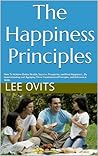 The Happiness Principles: How To Achieve Better Health, Success, Prosperity, and Real Happiness... By Understanding and Applying These Fundamental Principles and Behavioral Skills.