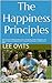 The Happiness Principles: How To Achieve Better Health, Success, Prosperity, and Real Happiness... By Understanding and Applying These Fundamental Principles and Behavioral Skills.