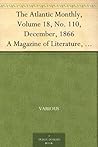 The Atlantic Monthly, Volume 18, No. 110, December, 1866 A Magazine of Literature, Science, Art, and Politics