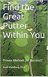 Find the Great Putter Within You: Proven Methods for Success!!! (Perfecting Your Short Game)