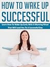 How To Wake Up Successful: Learn How To Wake Up Early With A Morning Ritual That Will Lead You To A Successful Day (motivational, morning inspiration, morning person, successful people, early riser)