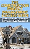 The Construction Project Management Success Guide: Everything You Need To Know About Construction Contracts, Estimating, Planning And Scheduling, Skills ... How-To & Home Improvements))