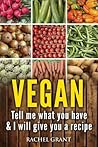Vegan: Tell Me What You Have in Your Kitchen and I Will Give You a Recipe (Healthy Food Cookbook Book 3)