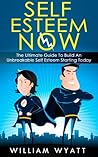 Self Esteem: NOW! - The Ultimate Guide to Build An Unbreakable Self Esteem, Boost Your Inner Self Confidence & Unlock Your Wildest Potential