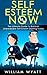 Self Esteem: NOW! - The Ultimate Guide to Build An Unbreakable Self Esteem, Boost Your Inner Self Confidence & Unlock Your Wildest Potential