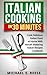 Italian Cooking in 30 Minutes: Cook Delicious Italian Food at Home With Mouth Watering Italian Recipes Cookbook