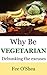Why Be Vegetarian: Debunking the excuses. Includes Free vegetarian recipes (The Good Life)