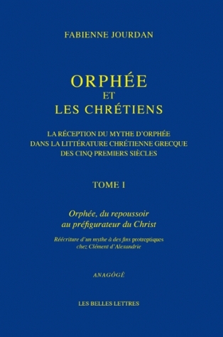 Orphée et les Chrétiens, I: Orphée, du repoussoir au préfigurateur du Christ; La réception du mythe d'Orphée dans la littérature chrétienne grecque des cinq premiers siècles