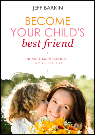 Easy Way To Become Your Child's Best Friend: Relationship Enhancers For Your Parenting Improvement