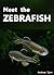 Meet the Zebrafish. A Short Guide to Keeping, Breeding and Understanding the Zebrafish (Danio rerio) in Your Home Aquarium