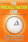 The Procrastination Cure: How To Stop Procrastinating, Maximize Productivity And Master Time Management (Your Total Success Series Book 22)