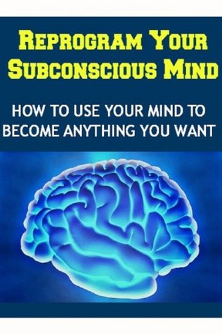 Reprogram your Subconscious Mind: How to Use Your Mind to Become Anything You Want: (subconscious mind, mind power, good habits, miracles are for real)