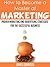 How to Become a Master at Marketing: Proven Marketing and Advertising Strategies for the Successful Business (Start a Business, Marketing, Advertising)
