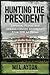 Hunting the President: Threats, Plots and Assassination Attempts--From FDR to Obama
