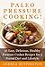 Paleo Pressure Cooking!: 45 Easy, Delicious, Healthy Pressure Cooker Recipes for a Primal Diet and Lifestyle