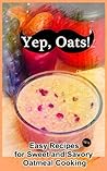 Yep, Oats!: Easy Recipes for Sweet and Savory Oatmeal Cooking (Yep! Cookbook Book 1)