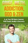 Grief, Meth, Addiction, God & Zen: A 45 Year Old Man's Journey With Death, Reality & Recovery (Spirituality, Meditation & Life Choices Series Book 1)