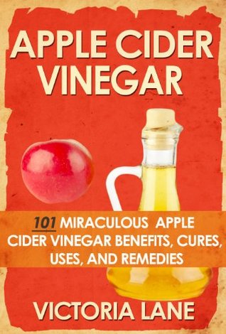 Apple Cider Vinegar: 101 Miraculous Apple Cider Vinegar Benefits, Cures, Uses, and Remedies (Apple Cider Vinegar Recipes, Diet, and More - Learn the Power of ACV)