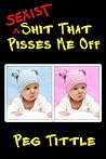 Sexist Shit that Pisses Me Off by Peg Tittle