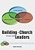 Building A Church Full of Leaders: A Guide for Unleashing the Leadership Potential of Your Church