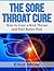 The Sore Throat Cure: How to Remedy a Sore Throat and Feel Better Fast (Sore Throat Medecine, Remedies)