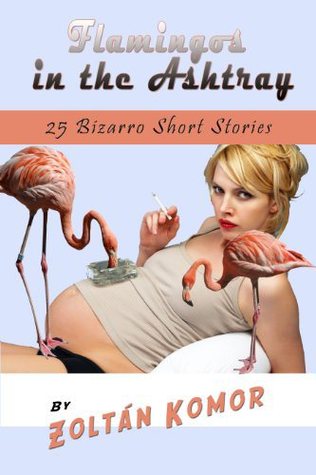 Flamingos in the Ashtray: 25 Bizarro Short Stories