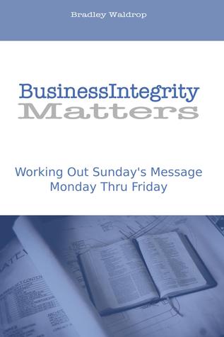 Business Integrity Matters: Working Out Sunday's Message Monday Thru Friday