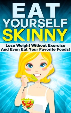 Eat Yourself Skinny: Lose Weight Without Exercise And Even Eat Your Favorite Foods! (How To Eat To Lose Weight Diet - No Exercise Get Trim Series)