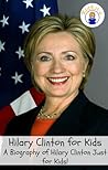 Hilary Clinton for Kids: A Biography of Hilary Clinton Just for Kids! Hilary Clinton for Kids: A Biography of Hilary Clinton Just for Kids!