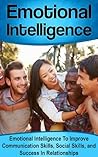 Emotional Intelligence: Emotional Intelligence To Improve Communication Skills, Social Skills, and Success In Relationships (Emotional Intelligence, EQ, IQ, Improve Your Communication Skills Book 3)