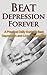 Beat Depression Forever: A Practical Daily Guide to Beat Depression Forever and Live a Happy Life! (overcome depression, depression cure, depression addiction, ... depressed, suicidal, depression recovery)