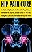 Hip Pain: Treating Hip Pain: Preventing Hip Pain, All Natural Remedies For Hip Pain, Medical Cures For Hip Pain, Along With Exercises And Rehab For Hip ... Stretches Treatments and Rehabilitation)