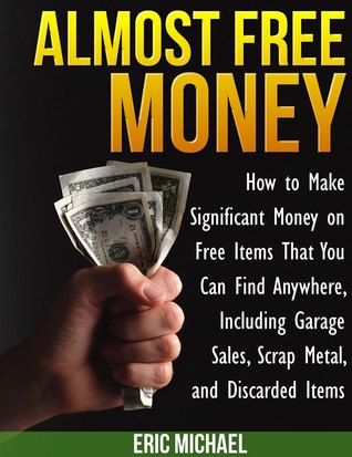 Almost Free Money: How to Make Significant Money on Free Items That You Can Find Anywhere, Including Garage Sales, Scrap Metal, and Discarded Items [Includes lists of over 520 Free, or Almost Free items that can be sold]