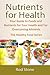 Nutrients for Health: Your Guide to Foods and Nutrients for Your Health and For Overcoming Ailments (The Healthy Food Series Book 4)