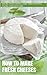 CHEESEMAKING: HOW TO MAKE FRESH CHEESES: How to make artisan fresh cheeses; Using them in recipes; And pairing the recipes to wine