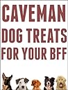 Caveman Dog Treats For Your BFF: Easy Step-By-Step Instructions For Making All Natural Dog Treats Using REAL Food And Your Dehydrator