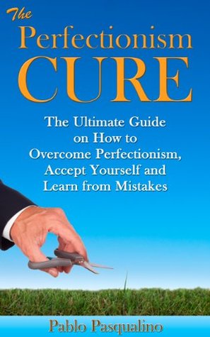 Perfectionism Cure: The Ultimate Guide on How to Overcome Perfectionism, Accept Yourself and Learn from Mistakes (Perfectionism, Overcoming Perfectionism, ... Cure, Perfectionism Procrastination)