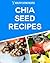 Chia Seed Recipes: Delicious & Simple Recipes For Weight-Loss, Wellness & Better Health