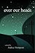 Over Our Heads by Andrea Thompson Over Our Heads by Andrea Thompson
